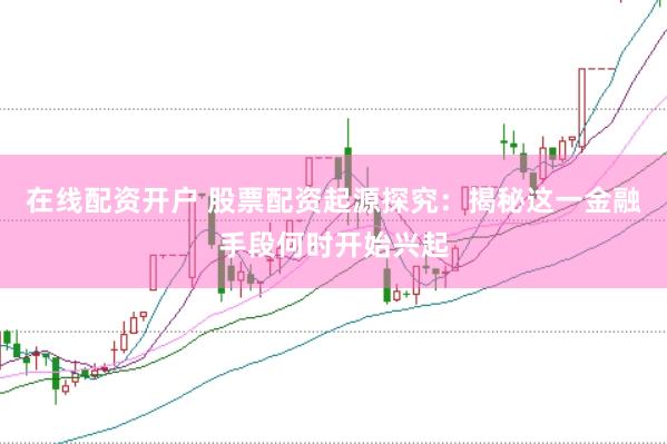 在线配资开户 股票配资起源探究：揭秘这一金融手段何时开始兴起