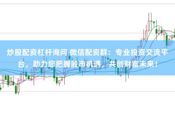 炒股配资杠杆询问 微信配资群：专业投资交流平台，助力您把握股市机遇，共创财富未来！