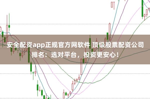 安全配资app正规官方网软件 顶级股票配资公司排名：选对平台，投资更安心！