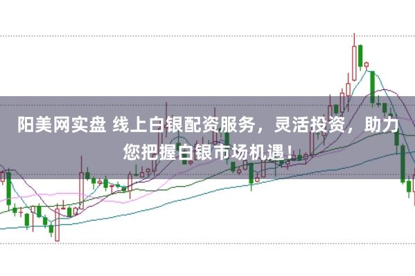 阳美网实盘 线上白银配资服务，灵活投资，助力您把握白银市场机遇！