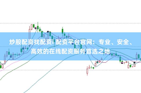 炒股配资找配资i 配资平台官网：专业、安全、高效的在线配资服务首选之地