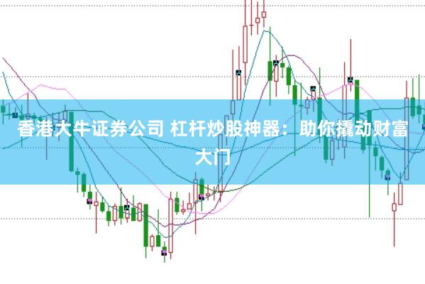 香港大牛证券公司 杠杆炒股神器：助你撬动财富大门