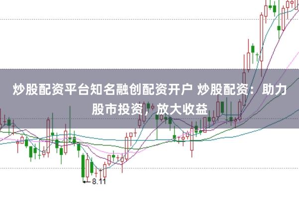 炒股配资平台知名融创配资开户 炒股配资：助力股市投资，放大收益