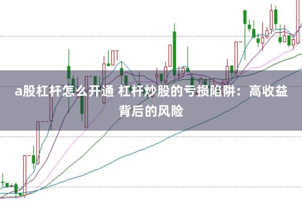 a股杠杆怎么开通 杠杆炒股的亏损陷阱：高收益背后的风险