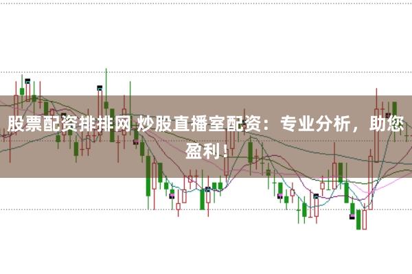 股票配资排排网 炒股直播室配资：专业分析，助您盈利！