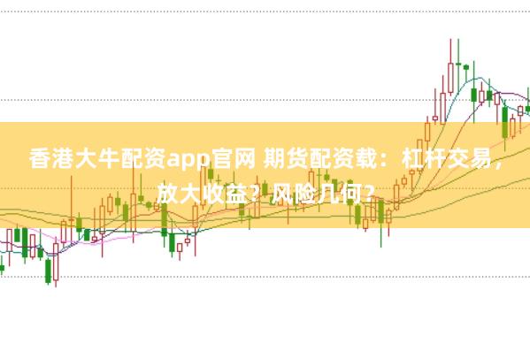 香港大牛配资app官网 期货配资载：杠杆交易，放大收益？风险几何？