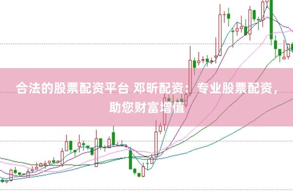 合法的股票配资平台 邓昕配资：专业股票配资，助您财富增值