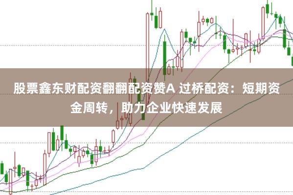 股票鑫东财配资翻翻配资赞A 过桥配资：短期资金周转，助力企业快速发展
