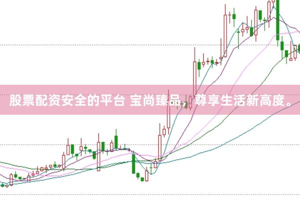 股票配资安全的平台 宝尚臻品，尊享生活新高度。