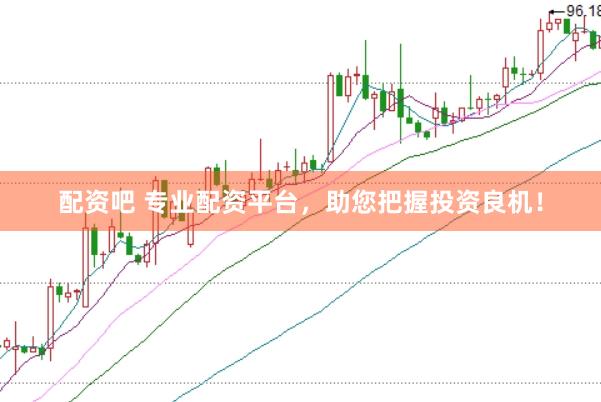 配资吧 专业配资平台，助您把握投资良机！