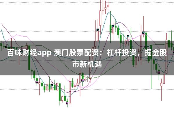 百味财经app 澳门股票配资：杠杆投资，掘金股市新机遇
