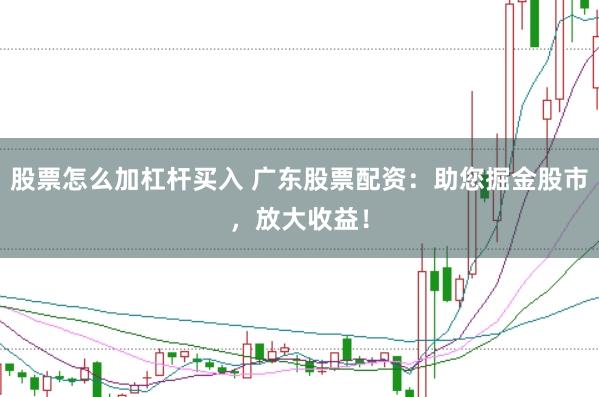 股票怎么加杠杆买入 广东股票配资：助您掘金股市，放大收益！