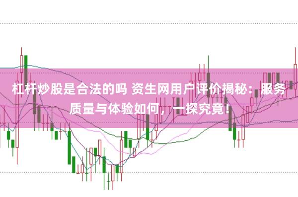 杠杆炒股是合法的吗 资生网用户评价揭秘：服务质量与体验如何，一探究竟！