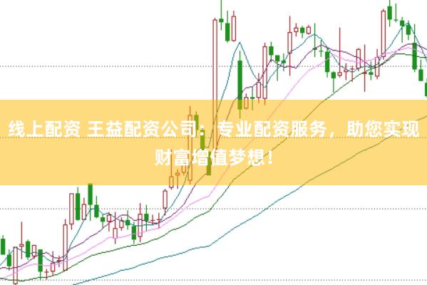 线上配资 王益配资公司：专业配资服务，助您实现财富增值梦想！