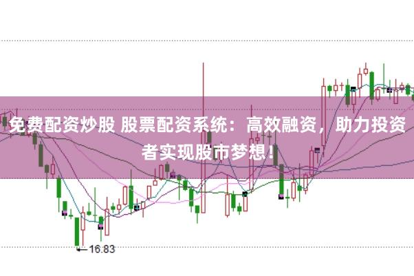 免费配资炒股 股票配资系统：高效融资，助力投资者实现股市梦想！