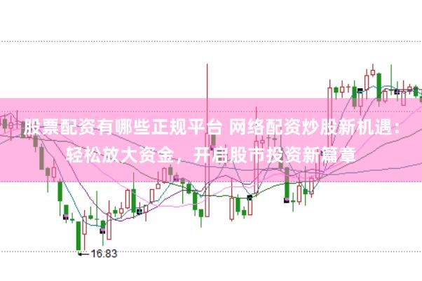 股票配资有哪些正规平台 网络配资炒股新机遇：轻松放大资金，开启股市投资新篇章
