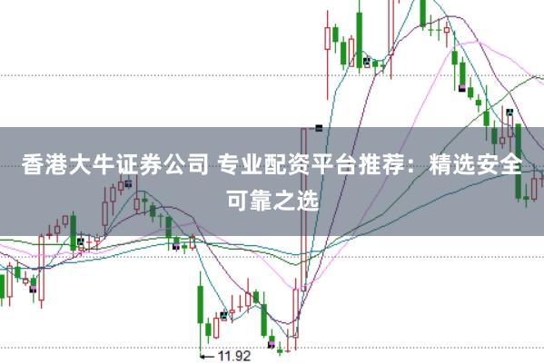 香港大牛证券公司 专业配资平台推荐：精选安全可靠之选