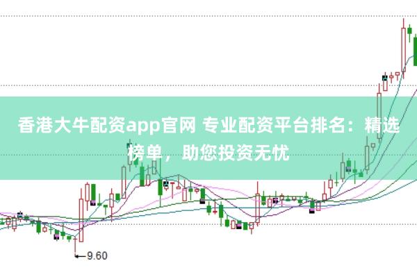 香港大牛配资app官网 专业配资平台排名：精选榜单，助您投资无忧