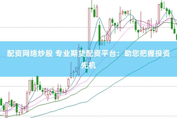 配资网络炒股 专业期货配资平台：助您把握投资先机