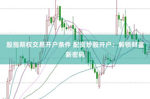 股指期权交易开户条件 配资炒股开户：解锁财富新密码