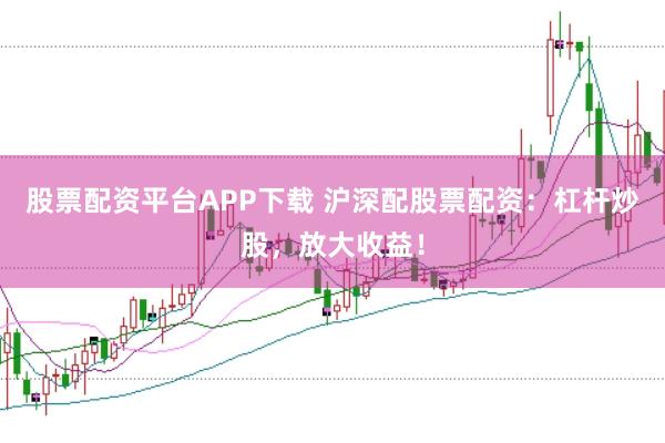 股票配资平台APP下载 沪深配股票配资：杠杆炒股，放大收益！