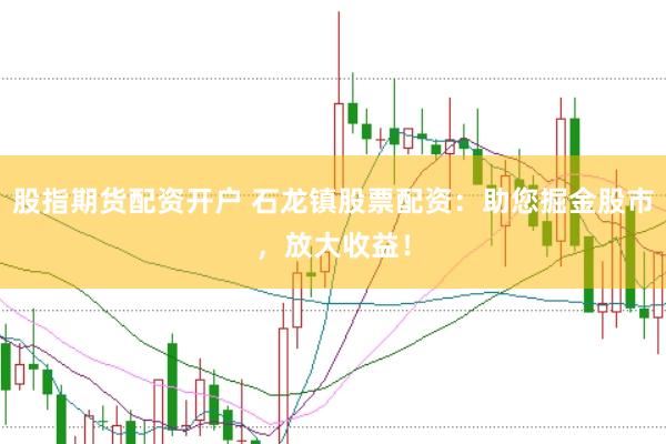 股指期货配资开户 石龙镇股票配资：助您掘金股市，放大收益！