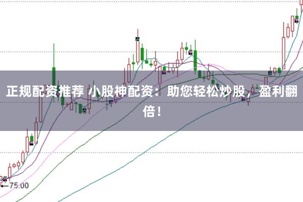 正规配资推荐 小股神配资：助您轻松炒股，盈利翻倍！