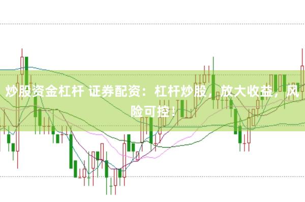 炒股资金杠杆 证券配资：杠杆炒股，放大收益，风险可控！