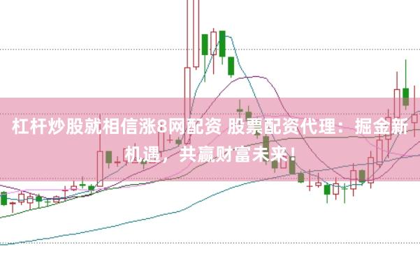 杠杆炒股就相信涨8网配资 股票配资代理：掘金新机遇，共赢财富未来！