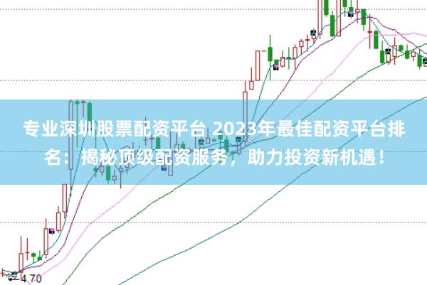 专业深圳股票配资平台 2023年最佳配资平台排名：揭秘顶级配资服务，助力投资新机遇！