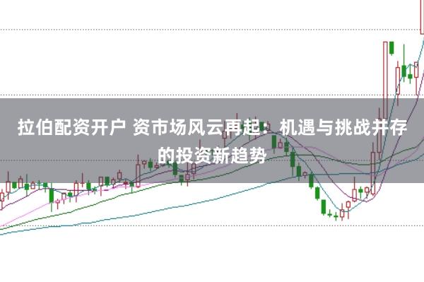 拉伯配资开户 资市场风云再起：机遇与挑战并存的投资新趋势