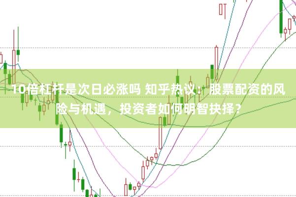 10倍杠杆是次日必涨吗 知乎热议：股票配资的风险与机遇，投资者如何明智抉择？
