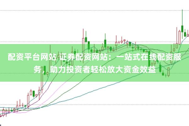 配资平台网站 证券配资网站：一站式在线配资服务，助力投资者轻松放大资金效益