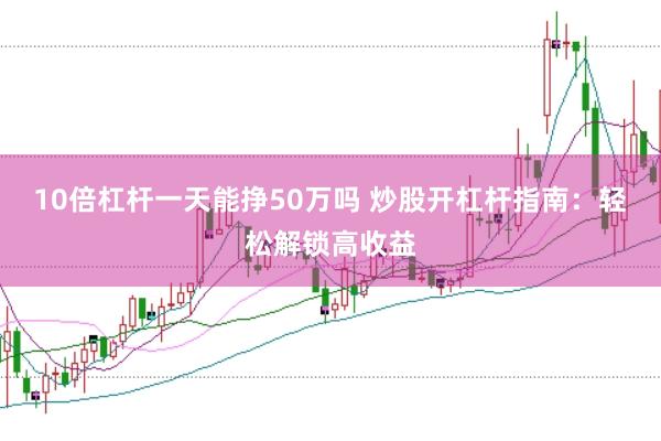 10倍杠杆一天能挣50万吗 炒股开杠杆指南：轻松解锁高收益
