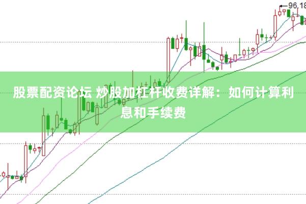 股票配资论坛 炒股加杠杆收费详解：如何计算利息和手续费