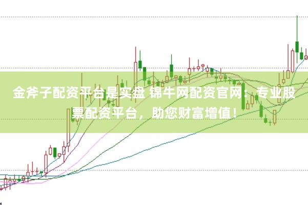 金斧子配资平台是实盘 锦牛网配资官网：专业股票配资平台，助您财富增值！
