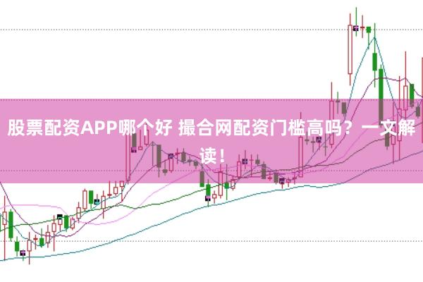 股票配资APP哪个好 撮合网配资门槛高吗？一文解读！