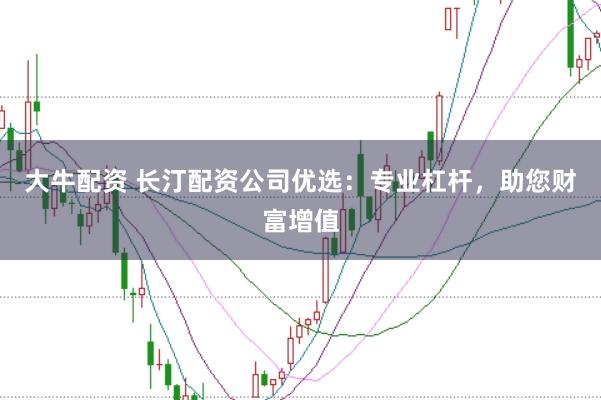 大牛配资 长汀配资公司优选：专业杠杆，助您财富增值