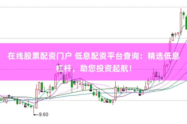 在线股票配资门户 低息配资平台查询：精选低息杠杆，助您投资起航！