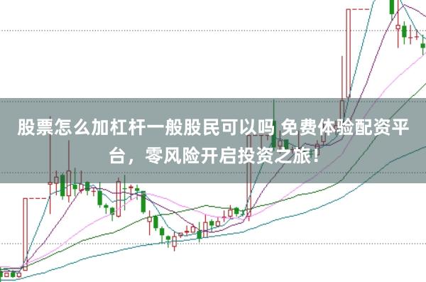 股票怎么加杠杆一般股民可以吗 免费体验配资平台，零风险开启投资之旅！