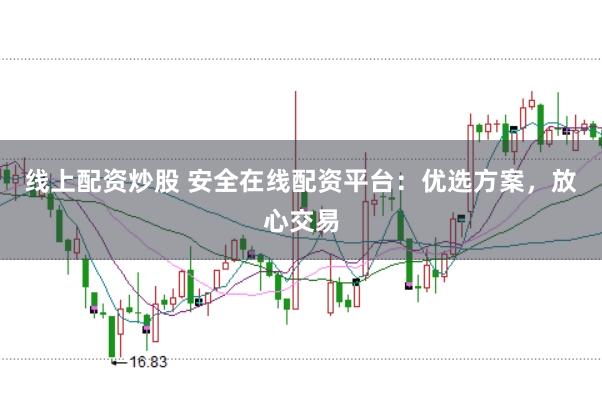 线上配资炒股 安全在线配资平台：优选方案，放心交易