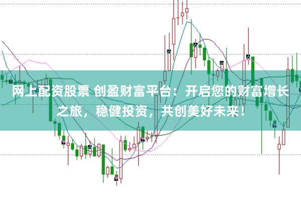 网上配资股票 创盈财富平台：开启您的财富增长之旅，稳健投资，共创美好未来！