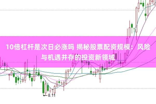 10倍杠杆是次日必涨吗 揭秘股票配资规模：风险与机遇并存的投资新领域