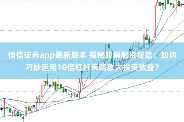 恒信证券app最新版本 揭秘股票配资秘籍：如何巧妙运用10倍杠杆策略放大投资效益？