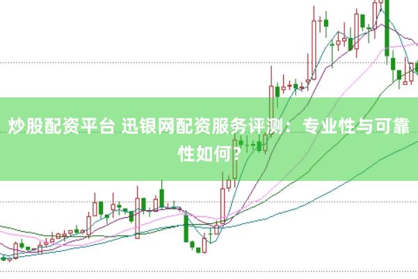 炒股配资平台 迅银网配资服务评测：专业性与可靠性如何？