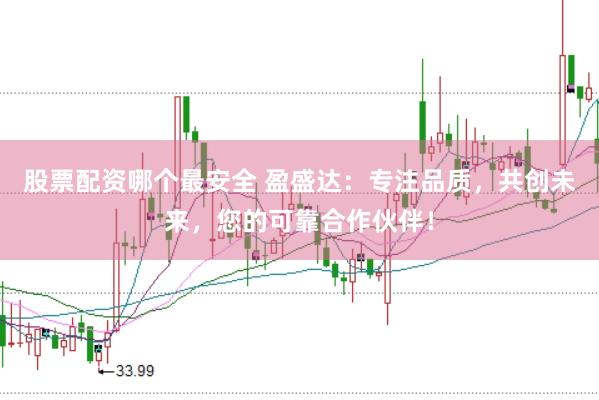 股票配资哪个最安全 盈盛达：专注品质，共创未来，您的可靠合作伙伴！
