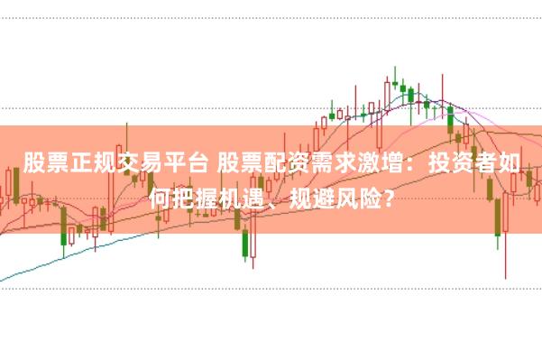 股票正规交易平台 股票配资需求激增：投资者如何把握机遇、规避风险？