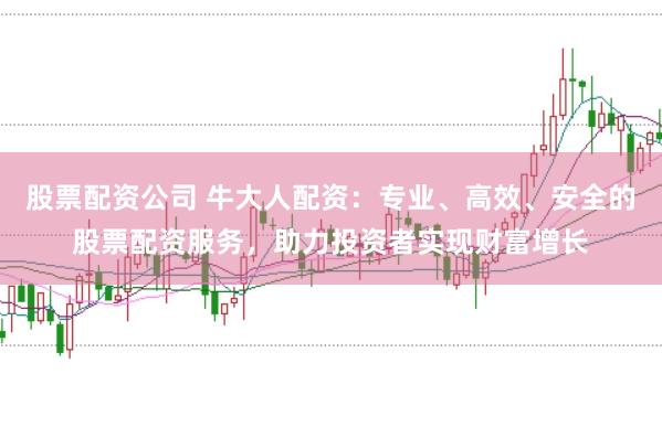 股票配资公司 牛大人配资：专业、高效、安全的股票配资服务，助力投资者实现财富增长