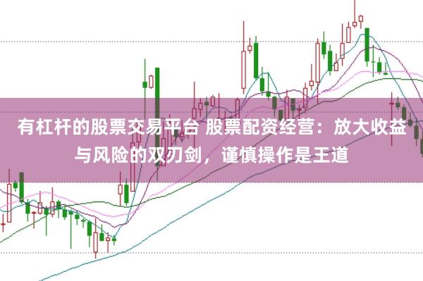 有杠杆的股票交易平台 股票配资经营：放大收益与风险的双刃剑，谨慎操作是王道