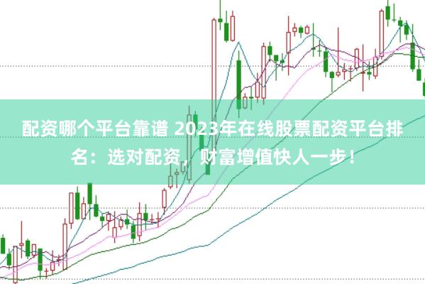 配资哪个平台靠谱 2023年在线股票配资平台排名：选对配资，财富增值快人一步！